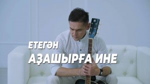 ЕТЕГӘН-АҘАШЫРҒА ИНЕ (ЕТЕГАН-АЗАШЫРГА ИНЕ)