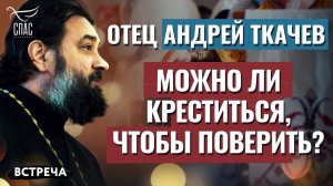 ПРОТОИЕРЕЙ АНДРЕЙ ТКАЧЕВ: МОЖНО ЛИ КРЕСТИТЬСЯ, ЧТОБЫ ПОВЕРИТЬ?