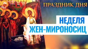 НЕДЕЛЯ ЖЕН-МИРОНОСИЦ. ПРАЗДНИК ДНЯ