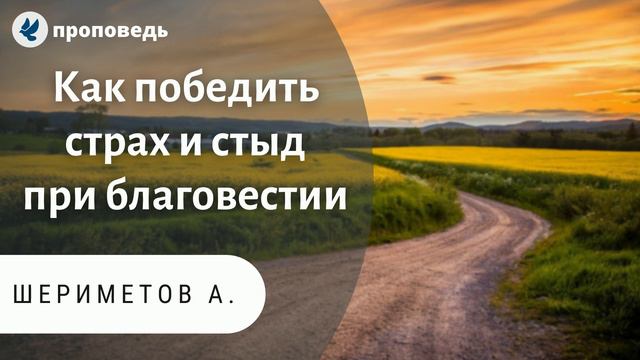 Как победить страх и стыд при благовестии. Шериметов А. Проповеди МСЦ ЕХБ смотреть онлайн