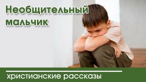Необщительный мальчик - ИНТЕРЕСНЫЙ ХРИСТИАНСКИЙ РАССКАЗ | Христианские рассказы