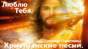 Люблю тебя.(Александр Старостенко.) Христианские песни.