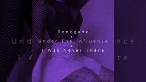 Renegade x Under The Influence x I Was Never There