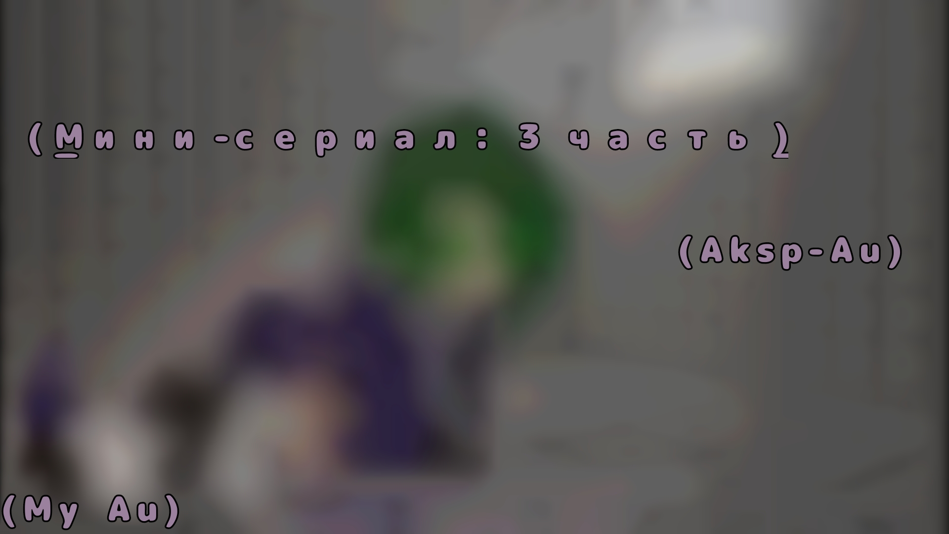 (_Мини-сериал: 3 часть. (Aksp_Au)(My Au)_)