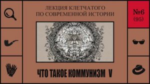 095. Что такое коммунизм V. Лекция Клетчатого по современной истории (№6)