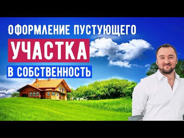 Оформление пустующего земельного участка в собственность.
