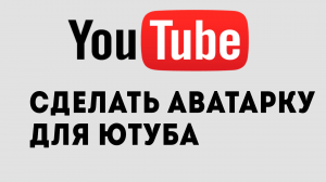 СДЕЛАТЬ АВАТАРКУ ДЛЯ ЮТУБА