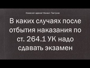 Иж Адвокат Пастухов. В каких случаях после отбытия наказания по ст. 264.1 УК надо сдавать экзамен.