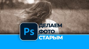 Как быстро и легко сделать фотографию старой в Photoshop
