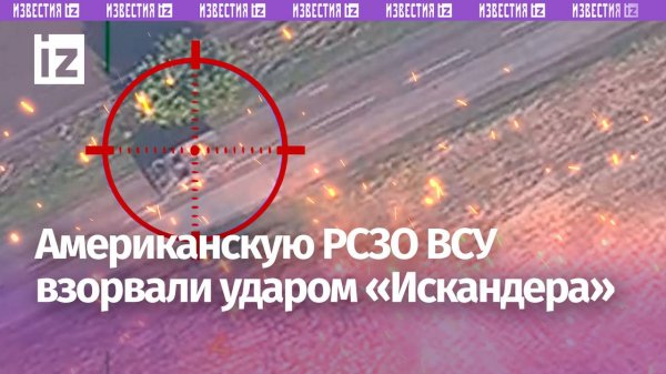 «Искандер» нейтрализовал американскую РСЗО M270 MLRS у Новотроицкого / Известия