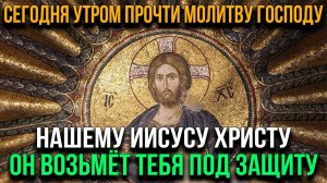 СЕГОДНЯ УТРОМ ПРОЧТИ МОЛИТВУ ГОСПОДУ СПАСИТЕЛЮ НАШЕМУ ИИСУСУ ХРИСТУ. ОН ВОЗЬМЁТ ТЕБЯ ПОД СВОЙ ПОКРОВ