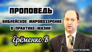 ПРОПОВЕДЬ//Библейское мировоззрение в практике жизни//ЕРЁМЕНКО.В