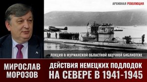 Мирослав Морозов о действиях немецких подлодок на Севере в 1941-1945 гг.
