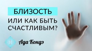 БЛИЗОСТЬ. ИЛИ КАК БЫТЬ СЧАСТЛИВЫМ? Как стать счастливым? Ада Кондэ