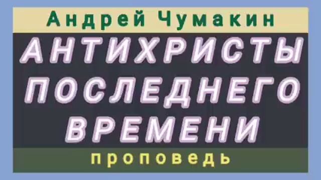 АНТИХРИСТЫ ПОСЛЕДНЕГО ВРЕМЕНИ (Андрей Чумакин, проповедь). смотреть онлайн