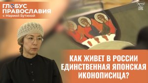 КАК ЖИВЕТ В РОССИИ ЕДИНСТВЕННАЯ ЯПОНСКАЯ ИКОНОПИСИЦА? ГЛОБУС ПРАВОСЛАВИЯ С МАРИЕЙ БУТИНОЙ