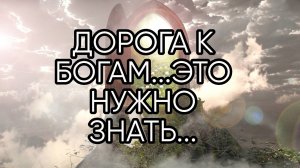 ДОРОГА К БОГАМ....ЭТО НУЖНО ЗНАТЬ...