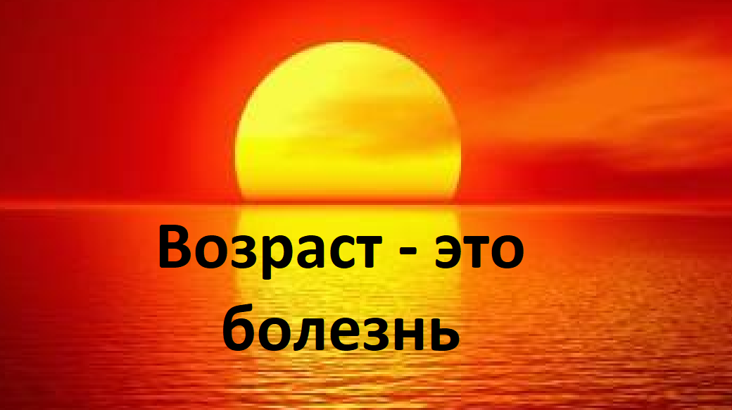 Возраст это болезнь, почему мы стареем. Старость – это потому, что мы выкармливаем тех, кто нас жрёт