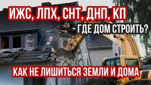 ИЖС, ЛПХ, СНТ, ДНП, КП - а где дом-то лучше строить? Как не лишиться земли и дома