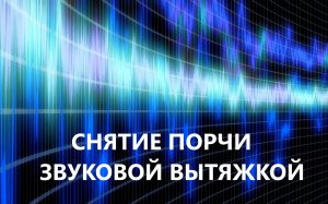 Снятие порчи, сглаза методом Звуковой вытяжки.