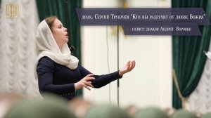 диакон Сергий Трубачёв "Кто ны разлучит от любве Божия"