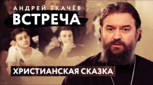 ВСТРЕЧА. ПРОТОИЕРЕЙ АНДРЕЙ ТКАЧЕВ. ХРИСТИАНСКАЯ СКАЗКА