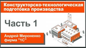 Конструкторско-технологическая подготовка производства, часть 1 (Андрей Мироненко, фирма «1С»)