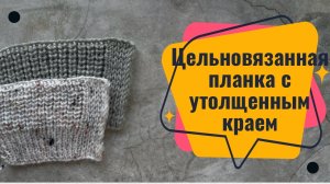 ЦЕЛЬНОВЯЗАННАЯ ПЛАНКА в изделии с утолщенным краем