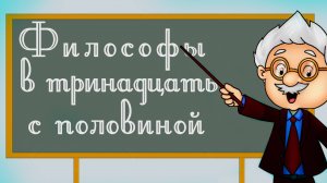 Философы в тринадцать с половиной. Гимн учителей.