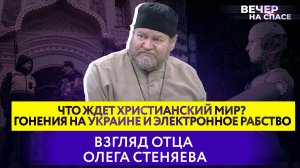 ЧТО ЖДЕТ ХРИСТИАНСКИЙ МИР? ГОНЕНИЯ НА УКРАИНЕ И ЭЛЕКТРОННОЕ РАБСТВО. ВЗГЛЯД ОТЦА ОЛЕГА СТЕНЯЕВА