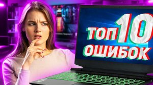 ТОП 10 ошибок при выборе НОУТБУКА