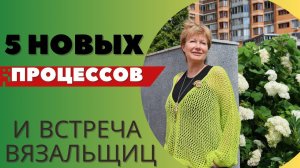 5 новых процессов || И встреча вязальщиц