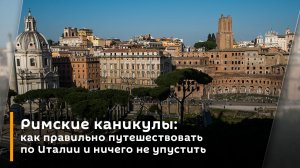 Римские каникулы: как правильно путешествовать по Италии и ничего не упустить