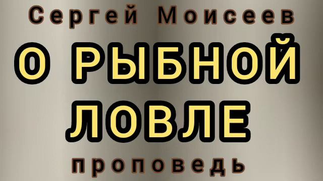 О РЫБНОЙ ЛОВЛЕ (Сергей Моисеев, проповедь). смотреть онлайн
