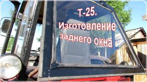 Т- 25. Изготовление заднего окна.