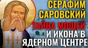 СЕРАФИМ САРОВСКИЙ. ТАЙНА МОЩЕЙ И ИКОНА В ЯДЕРНОМ ЦЕНТРЕ. СВЯТЫНИ РОССИИ.mp4
