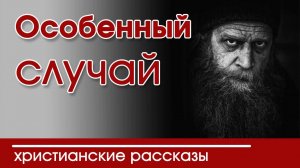 "Особенный случай " ИНТЕРЕСНЫЙ ХРИСТИАНСКИЙ РАССКАЗ  | Христианские рассказы