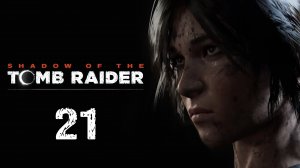 Shadow of the Tomb Raider - Чрево змея - Прохождение игры на русском [#21] | PC (2019 г.)
