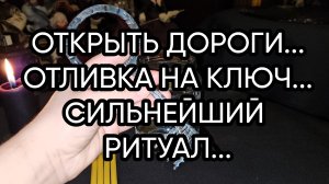 ОТКРЫТЬ ДОРОГИ...ОТЛИВКА НА КЛЮЧ...СИЛЬНЕЙШИЙ РИТУАЛ...ДЛЯ ВСЕХ…