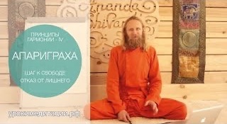 ПРИНЦИПЫ ГАРМОНИИ - 4. АПАРИГРАХА. ЕЩЕ ОДИН ШАГ К СВОБОДЕ. ОТКАЗ ОТ ЛИШНЕГО