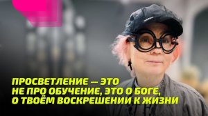 Просветление — это не про обучение, это о Боге, о Твоём Воскрешении к Жизни.
