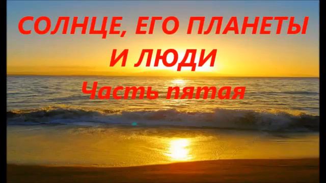 СОЛНЦЕ, ЕГО ПЛАНЕТЫ И ЛЮДИ Часть пятая смотреть онлайн