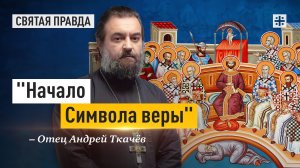 "Начало Символа веры": Заветы и уроки отцов Первого Вселенского Собора — отец Андрей Ткачёв