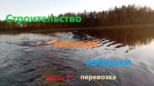 Строительство таёжной избушки ч 3. Перевозка.