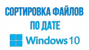 Сортировка файлов и документов по дате в  Windows 10