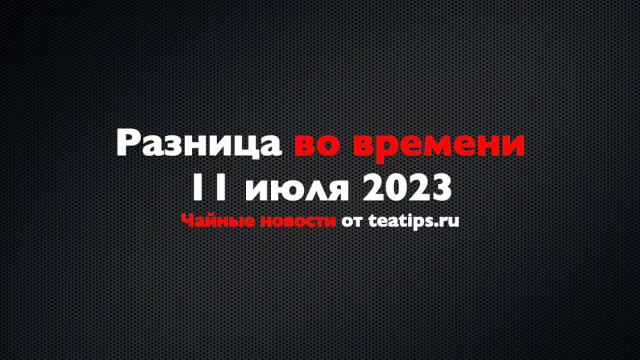 Разница во времени. Чайные новости от 11/07/2023 смотреть онлайн
