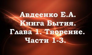 Авдеенко Е.А. Книга Бытия. Глава 1. Творение. Части 1-3.