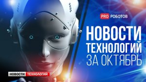 Новейшие роботы и технологии будущего: все новости технологий за октябрь в одном выпуске!