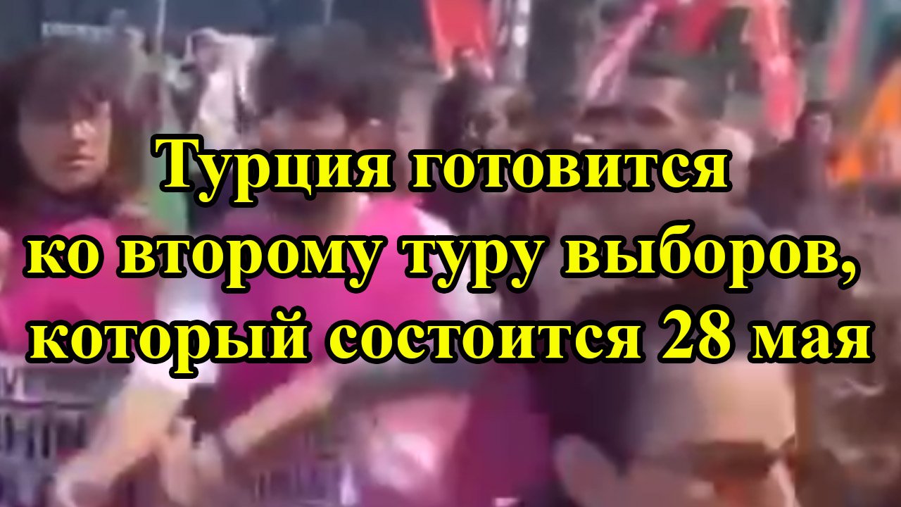 Турция готовится ко второму туру выборов, который состоится 28 мая смотреть онлайн