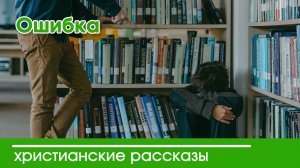 Ошибка - ИНТЕРЕСНЫЙ ХРИСТИАНСКИЙ РАССКАЗ | Христианские рассказы